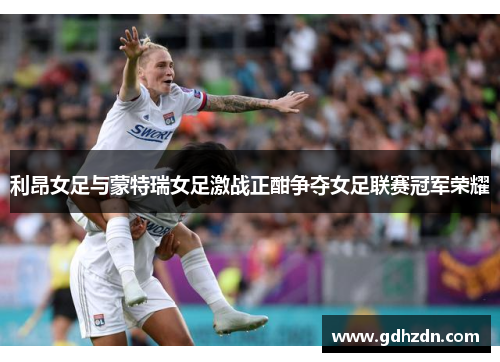 利昂女足与蒙特瑞女足激战正酣争夺女足联赛冠军荣耀