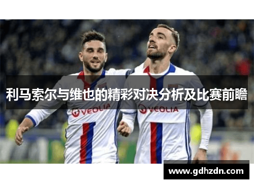 利马索尔与维也的精彩对决分析及比赛前瞻