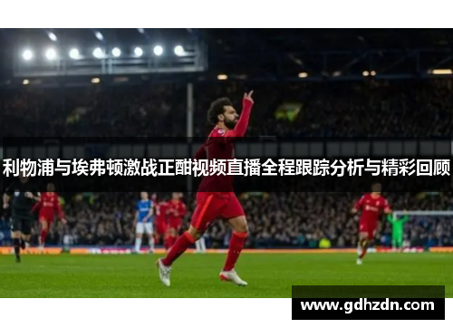 利物浦与埃弗顿激战正酣视频直播全程跟踪分析与精彩回顾