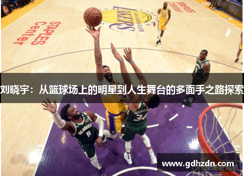 刘晓宇：从篮球场上的明星到人生舞台的多面手之路探索