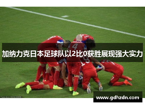 加纳力克日本足球队以2比0获胜展现强大实力