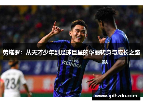 劳塔罗：从天才少年到足球巨星的华丽转身与成长之路