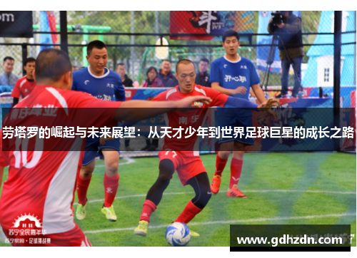 劳塔罗的崛起与未来展望：从天才少年到世界足球巨星的成长之路