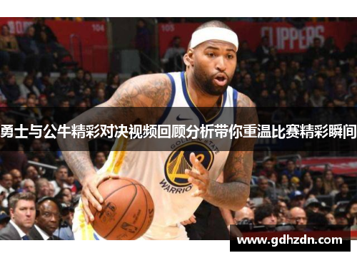 勇士与公牛精彩对决视频回顾分析带你重温比赛精彩瞬间