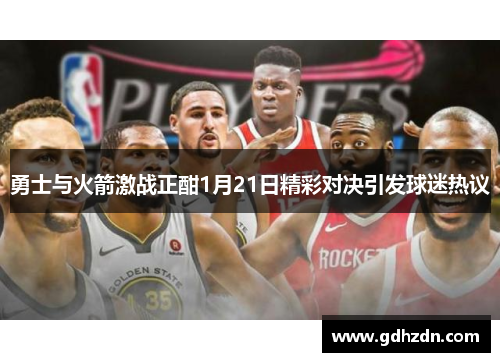 勇士与火箭激战正酣1月21日精彩对决引发球迷热议
