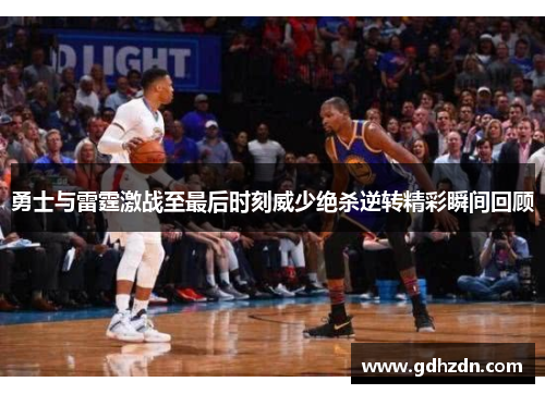 勇士与雷霆激战至最后时刻威少绝杀逆转精彩瞬间回顾
