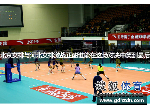 北京女排与河北女排激战正酣谁能在这场对决中笑到最后