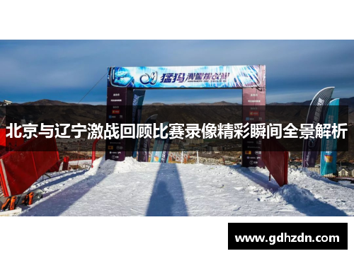 北京与辽宁激战回顾比赛录像精彩瞬间全景解析