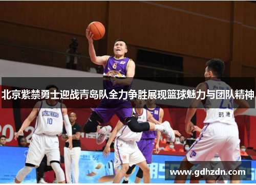 北京紫禁勇士迎战青岛队全力争胜展现篮球魅力与团队精神