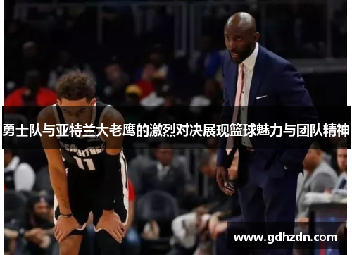 勇士队与亚特兰大老鹰的激烈对决展现篮球魅力与团队精神