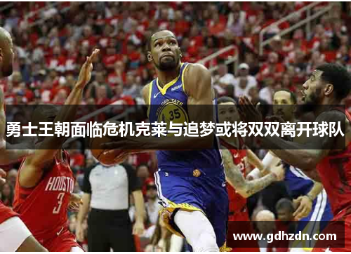 勇士王朝面临危机克莱与追梦或将双双离开球队