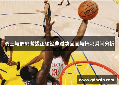 勇士与鹈鹕激战正酣经典对决回顾与精彩瞬间分析