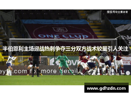 半伯恩利主场迎战热刺争夺三分双方战术较量引人关注