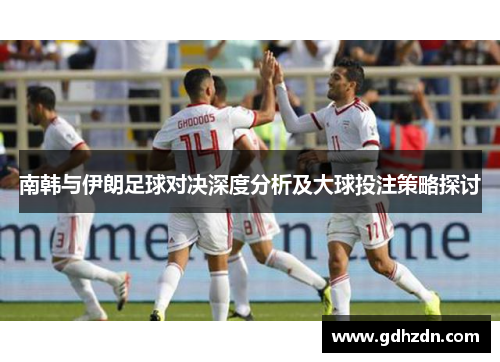 南韩与伊朗足球对决深度分析及大球投注策略探讨