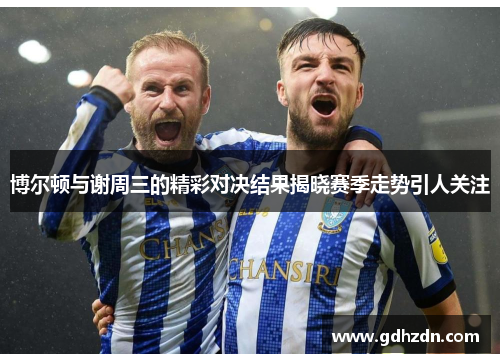 博尔顿与谢周三的精彩对决结果揭晓赛季走势引人关注