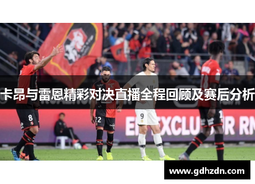 卡昂与雷恩精彩对决直播全程回顾及赛后分析