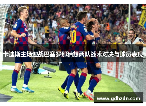 卡迪斯主场迎战巴塞罗那猜想两队战术对决与球员表现