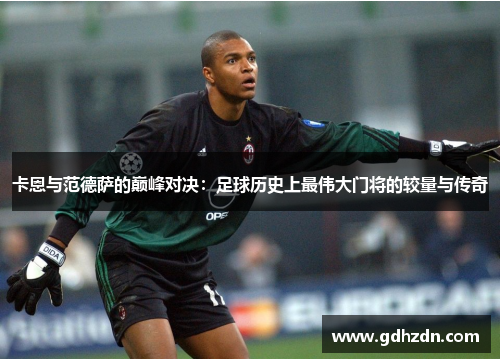 卡恩与范德萨的巅峰对决：足球历史上最伟大门将的较量与传奇