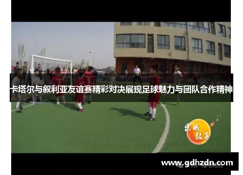 卡塔尔与叙利亚友谊赛精彩对决展现足球魅力与团队合作精神