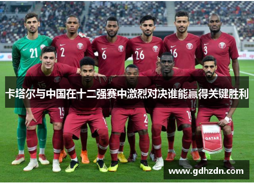 卡塔尔与中国在十二强赛中激烈对决谁能赢得关键胜利