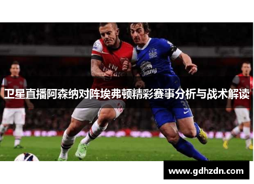 卫星直播阿森纳对阵埃弗顿精彩赛事分析与战术解读