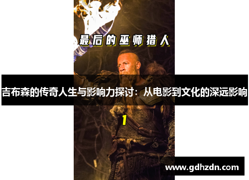 吉布森的传奇人生与影响力探讨：从电影到文化的深远影响