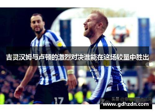 吉灵汉姆与卢顿的激烈对决谁能在这场较量中胜出