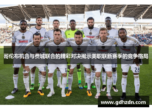 哥伦布机合与费城联合的精彩对决揭示美职联新赛季的竞争格局