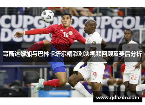 哥斯达黎加与巴林卡塔尔精彩对决视频回顾及赛后分析