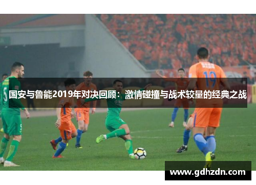 国安与鲁能2019年对决回顾：激情碰撞与战术较量的经典之战