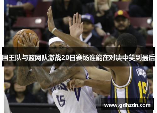国王队与篮网队激战20日赛场谁能在对决中笑到最后