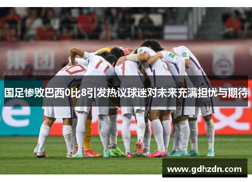 国足惨败巴西0比8引发热议球迷对未来充满担忧与期待