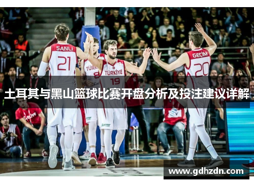 土耳其与黑山篮球比赛开盘分析及投注建议详解