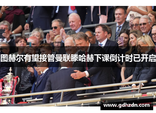 图赫尔有望接管曼联滕哈赫下课倒计时已开启