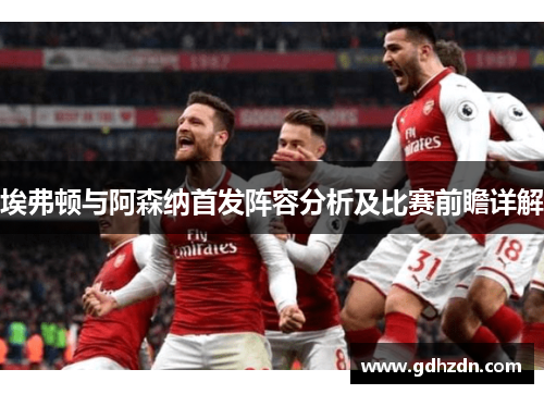 埃弗顿与阿森纳首发阵容分析及比赛前瞻详解
