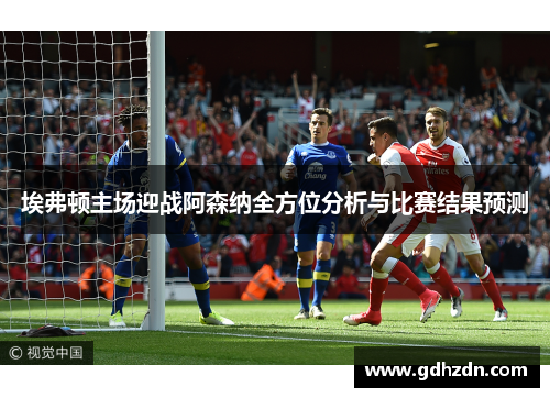埃弗顿主场迎战阿森纳全方位分析与比赛结果预测