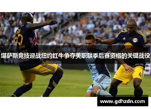 堪萨斯竞技迎战纽约红牛争夺美职联季后赛资格的关键战役