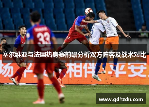 塞尔维亚与法国热身赛前瞻分析双方阵容及战术对比