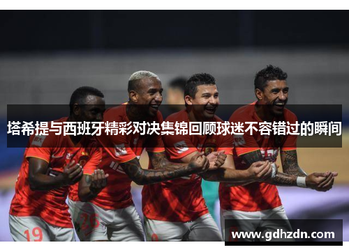 塔希提与西班牙精彩对决集锦回顾球迷不容错过的瞬间