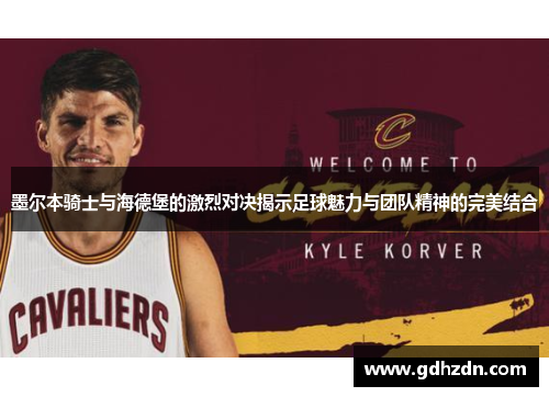 墨尔本骑士与海德堡的激烈对决揭示足球魅力与团队精神的完美结合