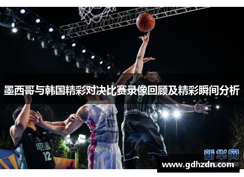 墨西哥与韩国精彩对决比赛录像回顾及精彩瞬间分析