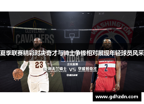 夏季联赛精彩对决奇才与骑士争锋相对展现年轻球员风采