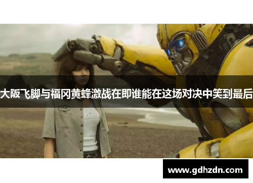 大阪飞脚与福冈黄蜂激战在即谁能在这场对决中笑到最后