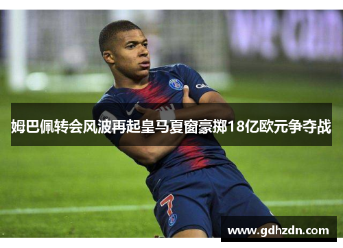 姆巴佩转会风波再起皇马夏窗豪掷18亿欧元争夺战