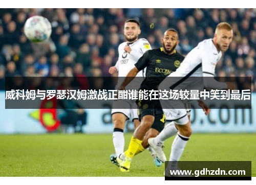 威科姆与罗瑟汉姆激战正酣谁能在这场较量中笑到最后