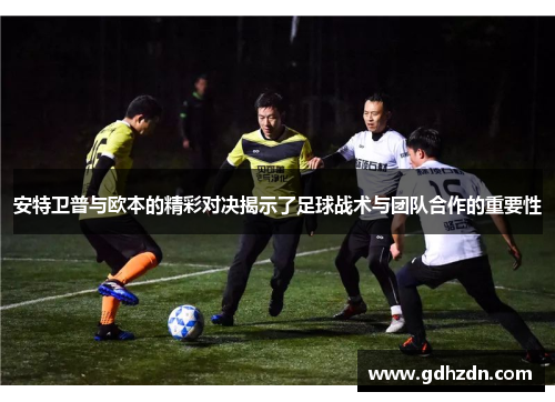 安特卫普与欧本的精彩对决揭示了足球战术与团队合作的重要性