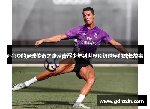 孙兴O的足球传奇之路从青涩少年到世界顶级球星的成长故事