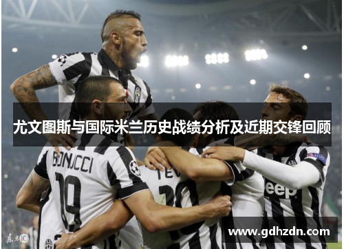尤文图斯与国际米兰历史战绩分析及近期交锋回顾