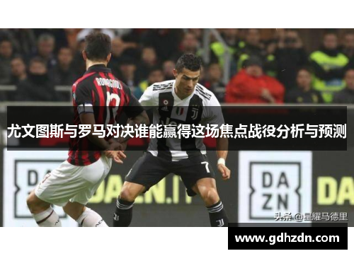尤文图斯与罗马对决谁能赢得这场焦点战役分析与预测