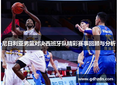 尼日利亚男篮对决西班牙队精彩赛事回顾与分析